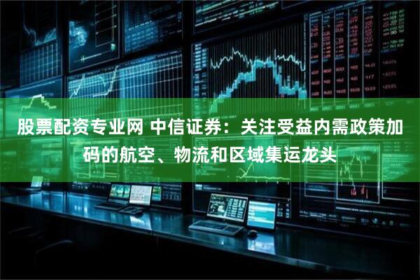 股票配资专业网 中信证券：关注受益内需政策加码的航空、物流和区域集运龙头