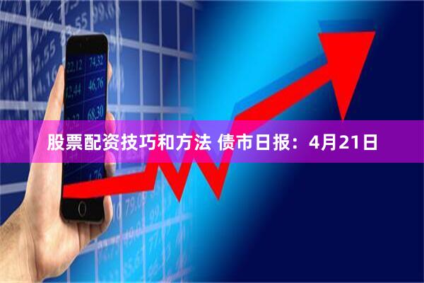股票配资技巧和方法 债市日报：4月21日