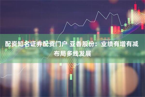 配资知名证券配资门户 亚香股份：业绩有增有减 布局多线发展