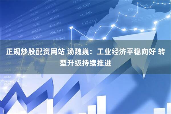 正规炒股配资网站 汤魏巍：工业经济平稳向好 转型升级持续推进
