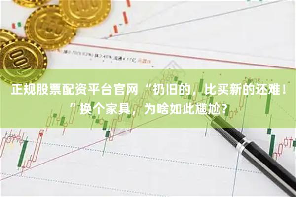 正规股票配资平台官网 “扔旧的，比买新的还难！”换个家具，为啥如此尴尬？