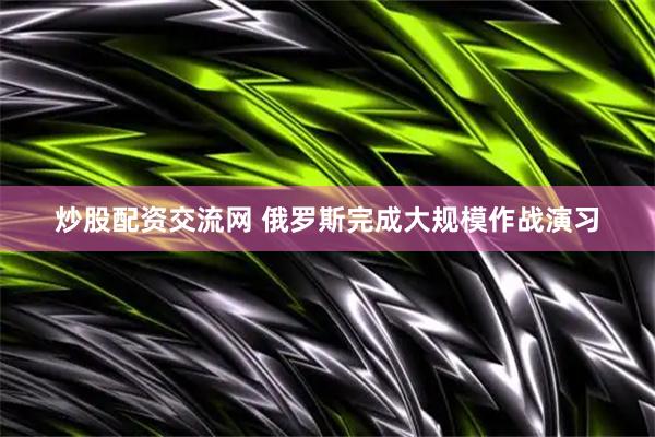 炒股配资交流网 俄罗斯完成大规模作战演习