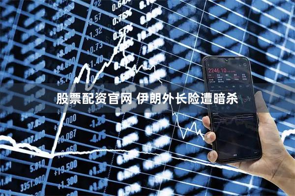 股票配资官网 伊朗外长险遭暗杀