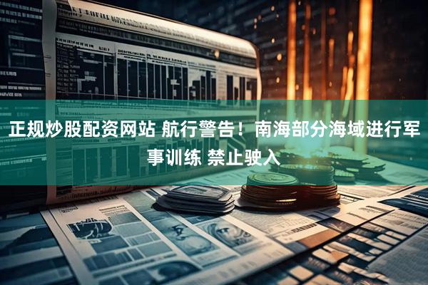 正规炒股配资网站 航行警告！南海部分海域进行军事训练 禁止驶入