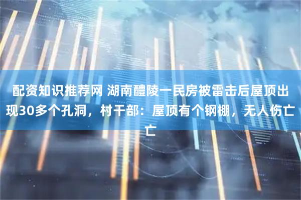 配资知识推荐网 湖南醴陵一民房被雷击后屋顶出现30多个孔洞，村干部：屋顶有个钢棚，无人伤亡