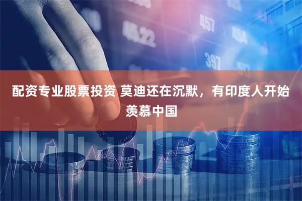 配资专业股票投资 莫迪还在沉默，有印度人开始羡慕中国