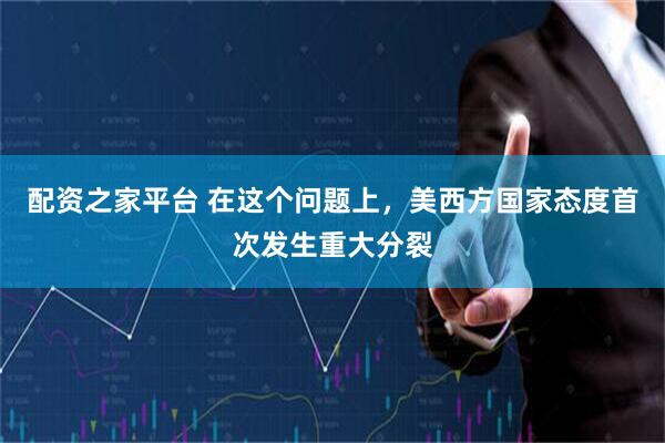 配资之家平台 在这个问题上，美西方国家态度首次发生重大分裂