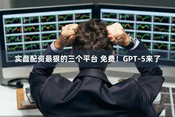 实盘配资最狠的三个平台 免费！GPT-5来了