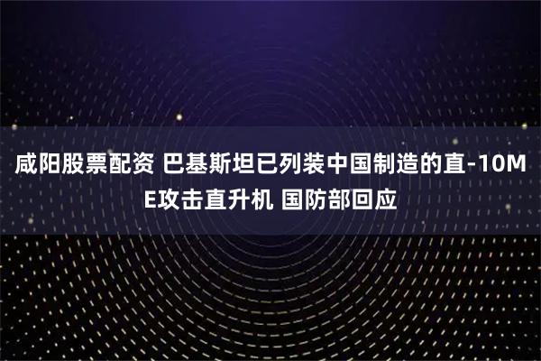 咸阳股票配资 巴基斯坦已列装中国制造的直-10ME攻击直升机 国防部回应