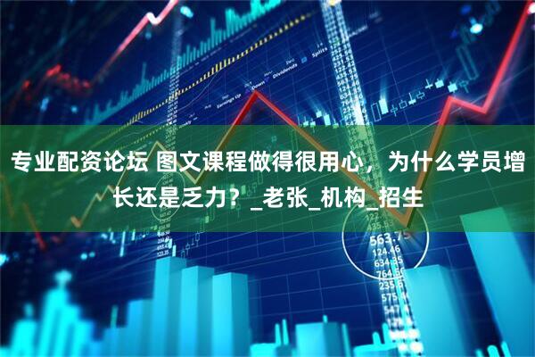 专业配资论坛 图文课程做得很用心，为什么学员增长还是乏力？_老张_机构_招生