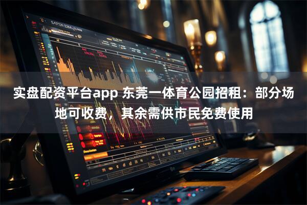 实盘配资平台app 东莞一体育公园招租:部分场地可收费,其余需供市民免费使用