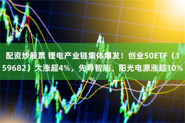 配资炒股票 锂电产业链集体爆发!创业50ETF(159682)大涨超4%,先导智能、阳光电源涨超10%