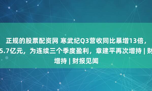 正规的股票配资网 寒武纪Q3营收同比暴增13倍,净利润5.7亿元,为连续三个季度盈利,章建平再次增持 | 财报见闻