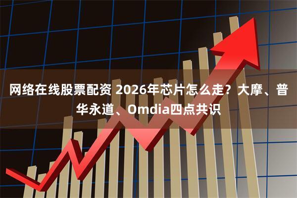 网络在线股票配资 2026年芯片怎么走?大摩、普华永道、Omdia四点共识