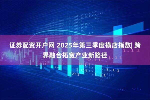 证券配资开户网 2025年第三季度横店指数| 跨界融合拓宽产业新路径