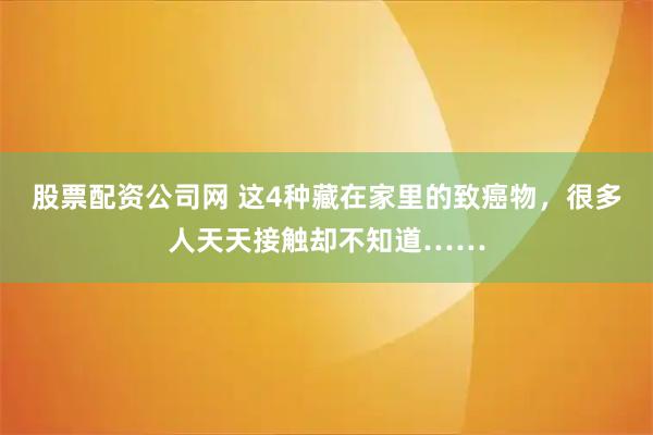 股票配资公司网 这4种藏在家里的致癌物,很多人天天接触却不知道……