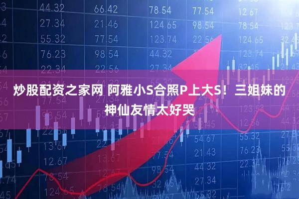 炒股配资之家网 阿雅小S合照P上大S！三姐妹的神仙友情太好哭